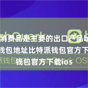 消费品是主要的出口产品bitpie钱包地址比特派钱包官方下载ios