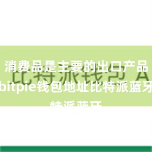 消费品是主要的出口产品bitpie钱包地址比特派蓝牙