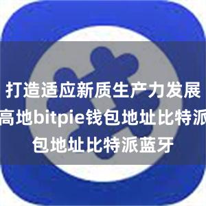 打造适应新质生产力发展的新高地bitpie钱包地址比特派蓝牙