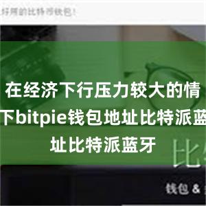 在经济下行压力较大的情况下bitpie钱包地址比特派蓝牙