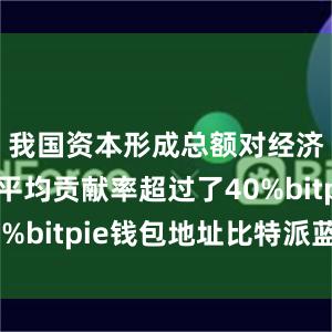 我国资本形成总额对经济增长的平均贡献率超过了40%bitpie钱包地址比特派蓝牙