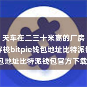 天车在二三十米高的厂房内往返穿梭bitpie钱包地址比特派钱包官方下载ios