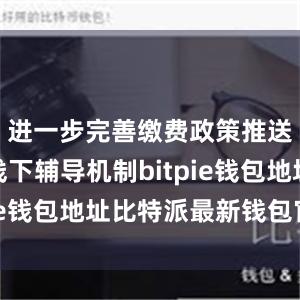 进一步完善缴费政策推送和线上线下辅导机制bitpie钱包地址比特派最新钱包官方