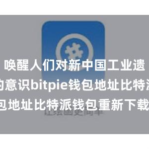 唤醒人们对新中国工业遗产保护的意识bitpie钱包地址比特派钱包重新下载安装