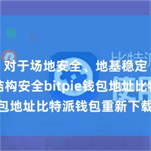 对于场地安全、地基稳定、主体结构安全bitpie钱包地址比特派钱包重新下载安装