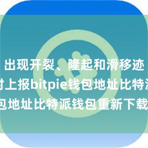 出现开裂、隆起和滑移迹象时及时上报bitpie钱包地址比特派钱包重新下载安装