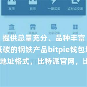 提供总量充分、品种丰富、绿色低碳的钢铁产品bitpie钱包地址比特派地址格式，比特派官网，比特派钱包，比特派下载