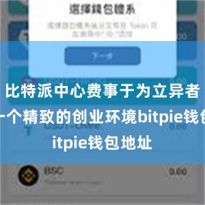 比特派中心费事于为立异者提供一个精致的创业环境bitpie钱包地址