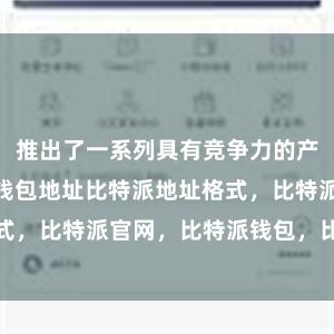 推出了一系列具有竞争力的产物bitpie钱包地址比特派地址格式，比特派官网，比特派钱包，比特派下载