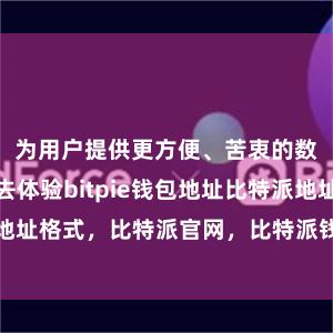 为用户提供更方便、苦衷的数字财富来去体验bitpie钱包地址比特派地址格式，比特派官网，比特派钱包，比特派下载