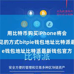 用比特币购买iPhone将会成为一种常见的方式bitpie钱包地址比特派最新钱包官方