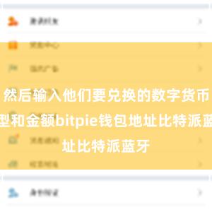 然后输入他们要兑换的数字货币类型和金额bitpie钱包地址比特派蓝牙