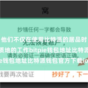 他们不仅在使用比特派的居品时体验到了高质地的工作bitpie钱包地址比特派钱包官方下载ios