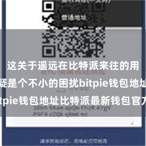 这关于遥远在比特派来往的用户来说无疑是个不小的困扰bitpie钱包地址比特派最新钱包官方