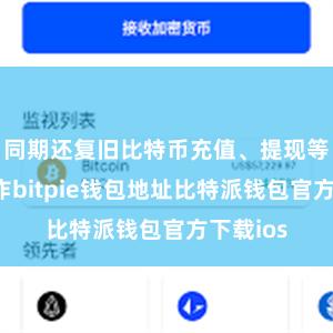 同期还复旧比特币充值、提现等各式操作bitpie钱包地址比特派钱包官方下载ios